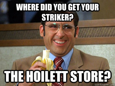 Where did you get your striker? the Hoilett store?  Brick Tamland