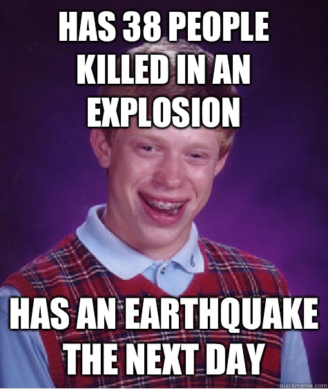 Has 38 people killed in an explosion Has an earthquake the next day  Bad Luck Brian