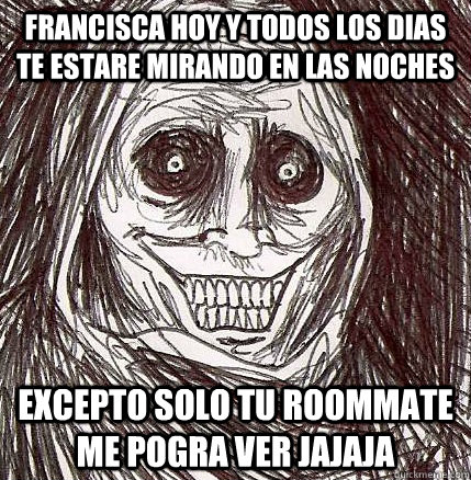 francisca hoy y todos los dias te estare mirando en las noches  excepto solo tu roommate me pogra ver jajaja - francisca hoy y todos los dias te estare mirando en las noches  excepto solo tu roommate me pogra ver jajaja  Horrifying Houseguest