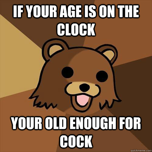 If your age is on the clock your old enough for cock  Pedobear