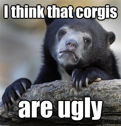 I think that corgis  are ugly - I think that corgis  are ugly  Confession Bear