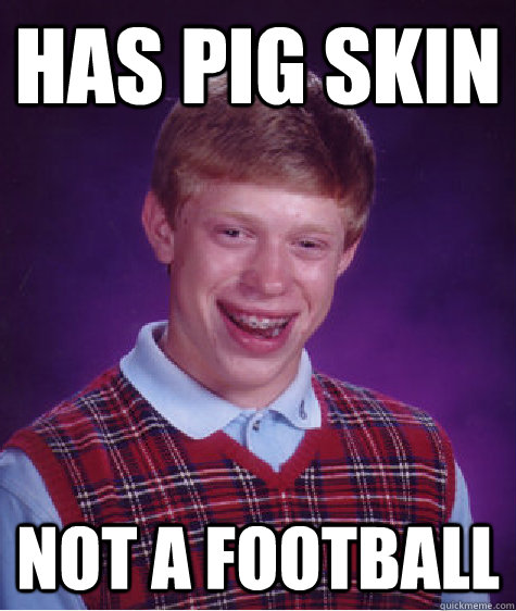 has pig skin not a football  Bad Luck Brian