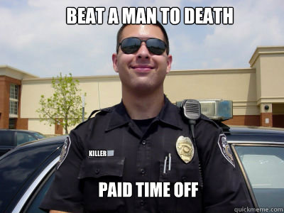 Beat a man to death PAID TIME OFF Killer    - Beat a man to death PAID TIME OFF Killer     Scumbag Cop