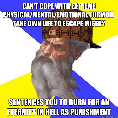 Can't cope with extreme physical/mental/emotional turmoil, take own life to escape misery Sentences you to burn for an eternity in Hell as punishment  Scumbag God is an SBF