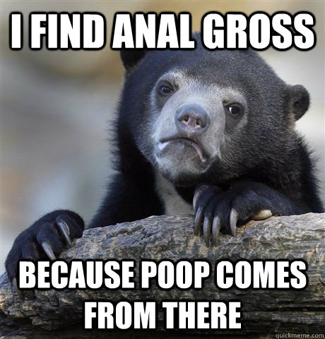 I find anal gross Because poop comes from there  Confession Bear