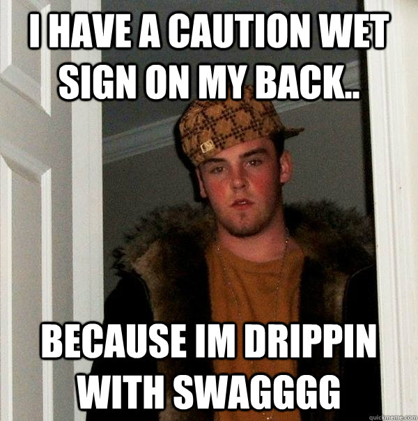 i have a caution wet sign on my back.. because im drippin with swagggg - i have a caution wet sign on my back.. because im drippin with swagggg  Scumbag Steve