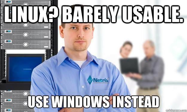 Linux? Barely usable. Use windows instead - Linux? Barely usable. Use windows instead  Scumbag IT Guy