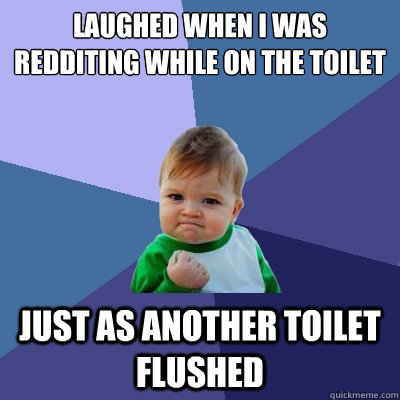 laughed when I was Redditing while on the toilet just as another toilet flushed  Success Kid