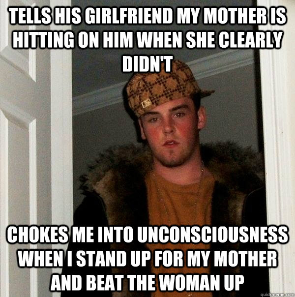 Tells his girlfriend my mother is hitting on him when she clearly didn't chokes me into unconsciousness when I stand up for my mother and beat the woman up   Scumbag Steve