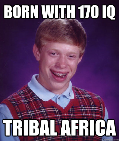 born with 170 IQ tribal africa  Bad Luck Brian