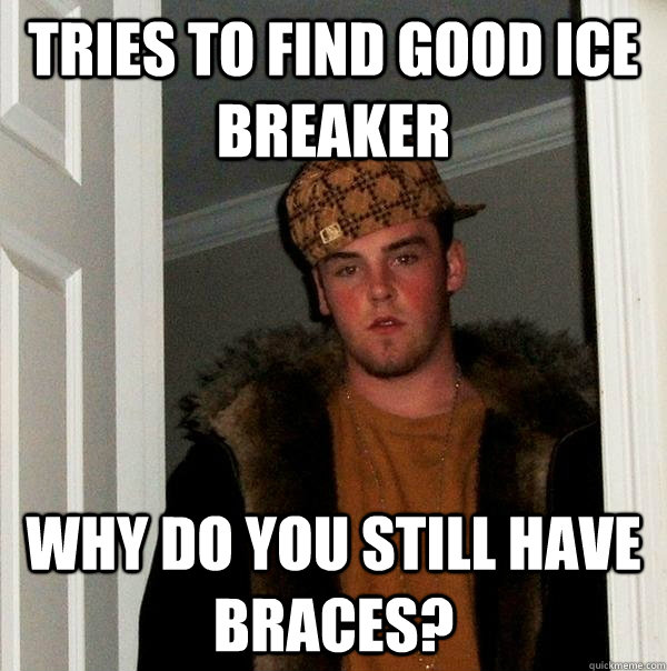 Tries to find good ice breaker Why do you still have braces?  Scumbag Steve