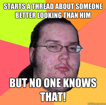 starts a thread about someone better looking than him  but no one knows that!  Butthurt Dweller