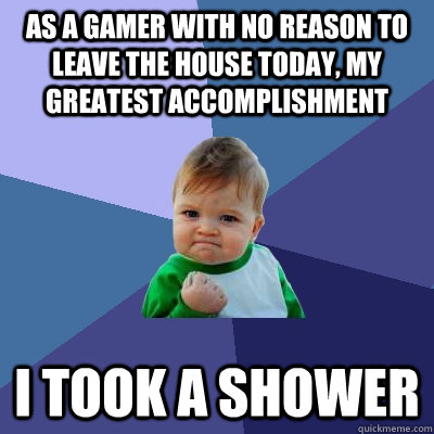 As a gamer with no reason to leave the house today, my greatest accomplishment I took a shower  Success Kid