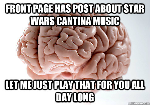 Front page has post about Star wars cantina music let me just play that for you all day long  Scumbag Brain