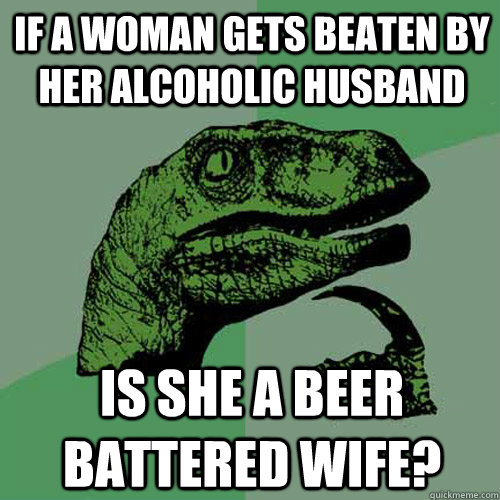 if a woman gets beaten by her alcoholic husband is she a beer battered wife?  Philosoraptor