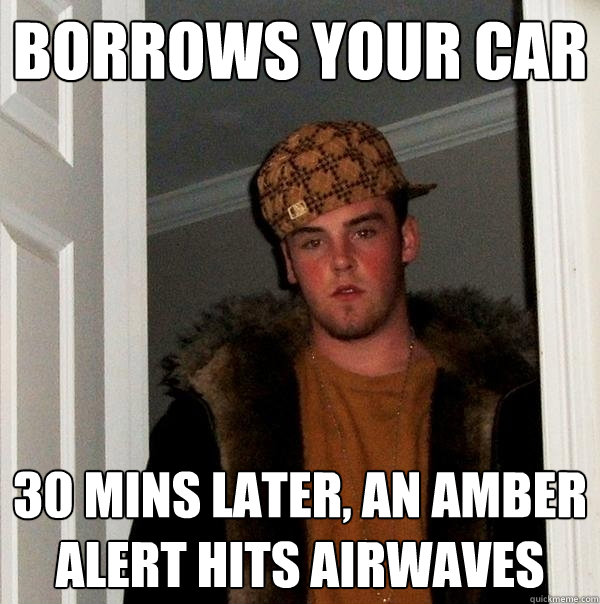 Borrows your car 30 mins later, an amber alert hits airwaves - Borrows your car 30 mins later, an amber alert hits airwaves  Scumbag Steve