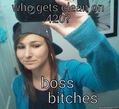 WHO GETS CLEAN ON 420? BOSS         BITCHES Misc