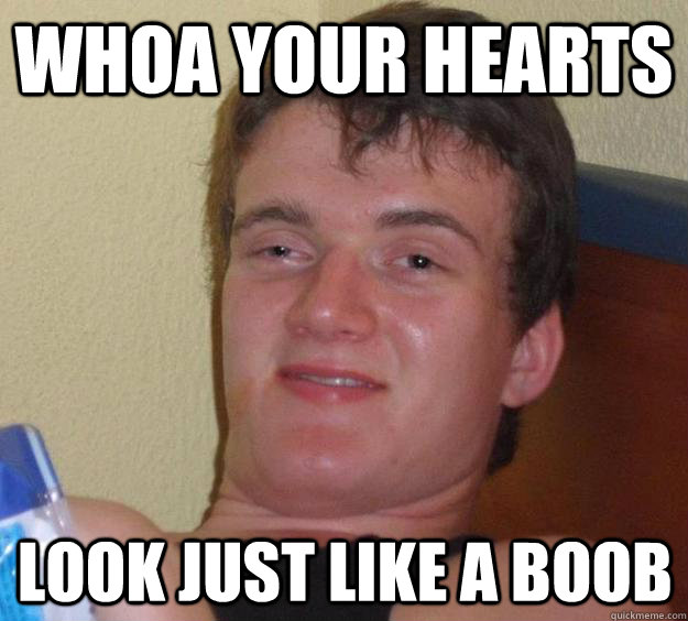 Whoa your hearts look just like a boob  10 Guy