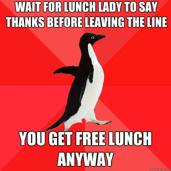 Wait for lunch lady to say thanks before leaving the line you get free lunch anyway  Socially Awesome Penguin