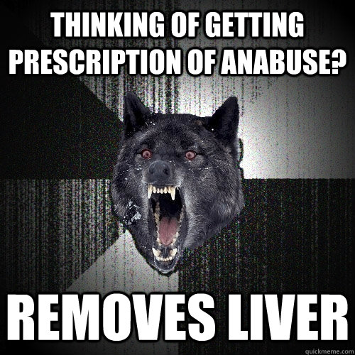 thinking of getting prescription of anabuse? removes liver - thinking of getting prescription of anabuse? removes liver  Insanity Wolf