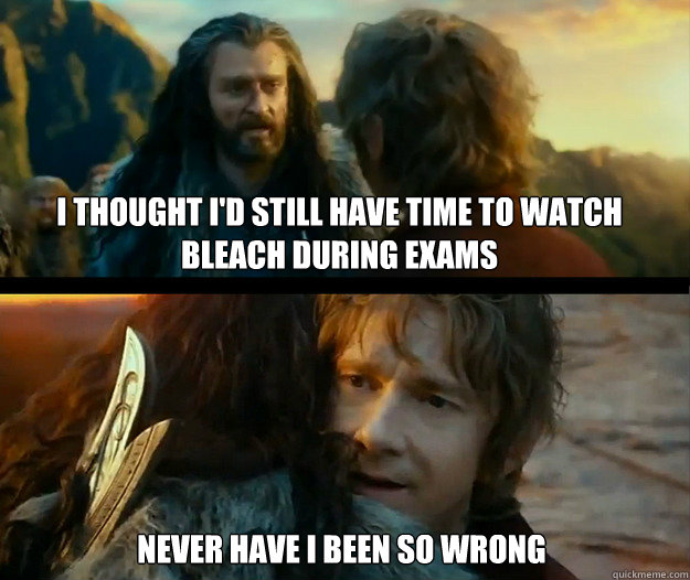 I thought I'd still have time to watch Bleach during exams Never have I been so wrong  Sudden Change of Heart Thorin