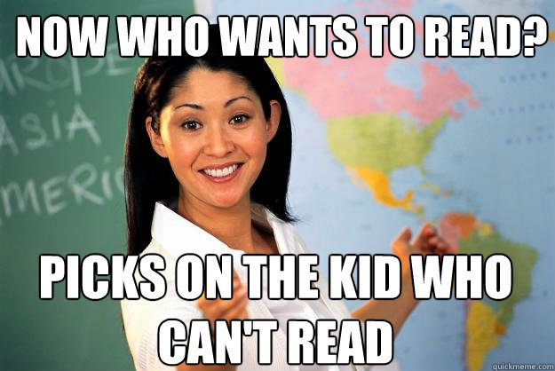 Now who wants to read? Picks on the kid who can't read  Unhelpful High School Teacher