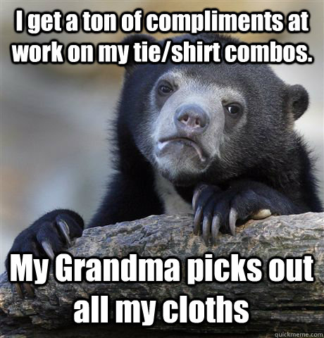 I get a ton of compliments at work on my tie/shirt combos. My Grandma picks out all my cloths  Confession Bear