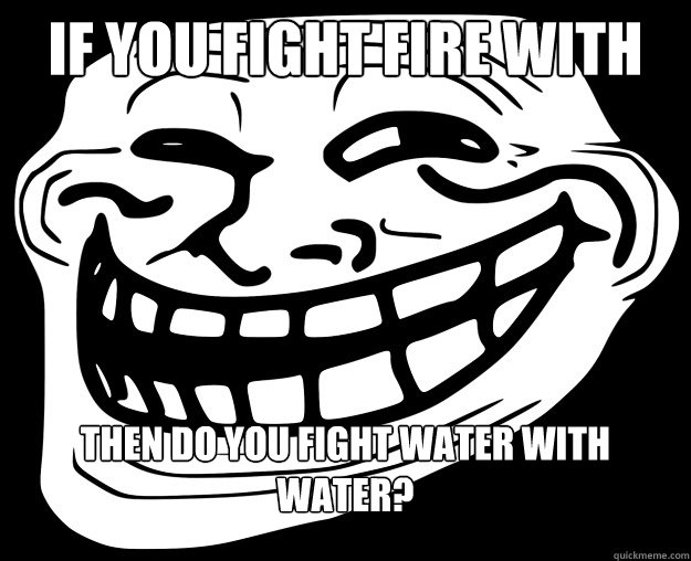 if you fight fire with fire then do you fight water with water? - if you fight fire with fire then do you fight water with water?  Trollface