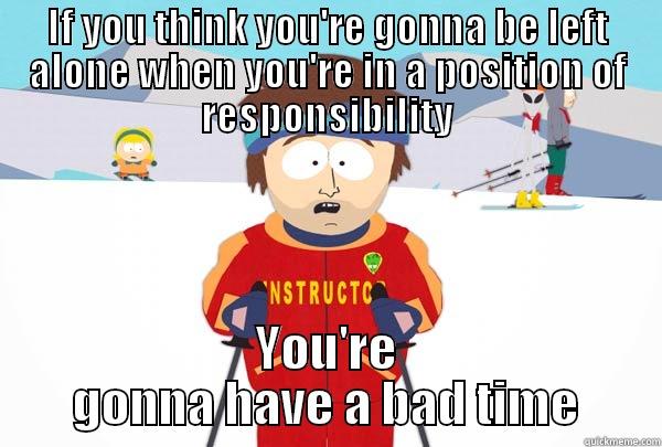 responsible people - IF YOU THINK YOU'RE GONNA BE LEFT ALONE WHEN YOU'RE IN A POSITION OF RESPONSIBILITY YOU'RE GONNA HAVE A BAD TIME Super Cool Ski Instructor