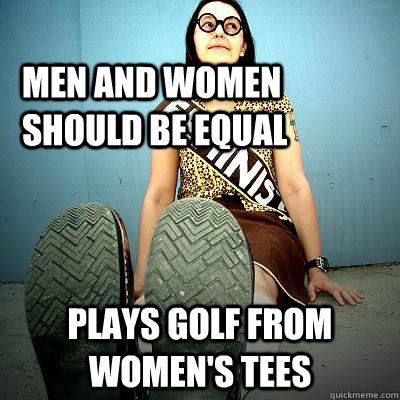 men and women should be equal plays golf from women's tees  Typical Feminist