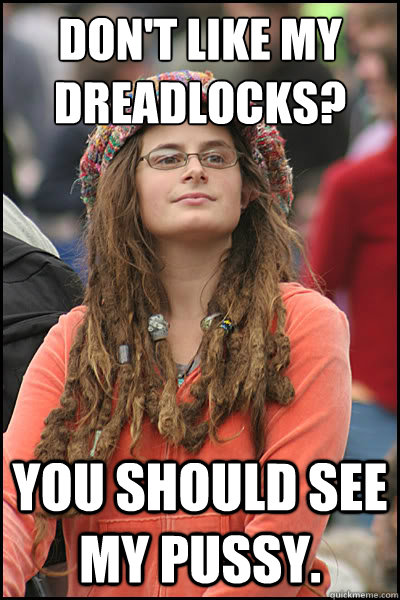 Don't like my dreadlocks? You should see my pussy.  College Liberal