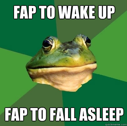 fap to wake up fap to fall asleep  Foul Bachelor Frog