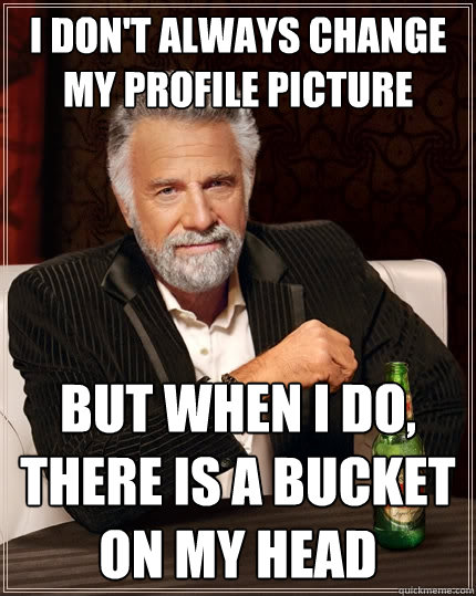 I don't always change my profile picture But when I do, there is a bucket on my head  The Most Interesting Man In The World