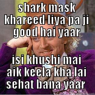 SHARK MASK KHAREED LIYA PA JI GOOD HAI YAAR ISI KHUSHI MAI AIK KEELA KHA LAI SEHAT BANA YAAR  Condescending Wonka