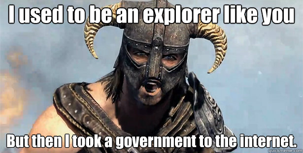 I used to be an explorer like you
 But then I took a government to the internet.
  Took an Arrow to the Knee