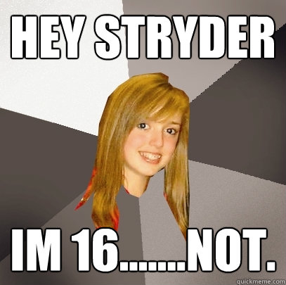 Hey stryder Im 16.......not.  Musically Oblivious 8th Grader