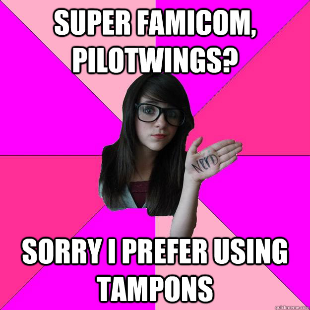 Super famicom, pilotwings? sorry i prefer using tampons  Idiot Nerd Girl