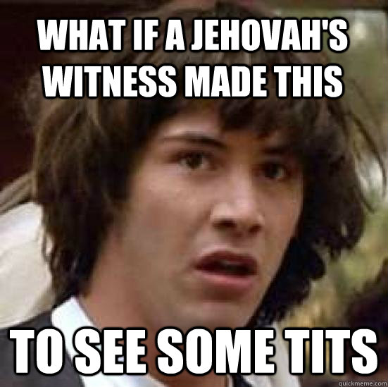 What if a Jehovah's Witness made this to see some tits  conspiracy keanu