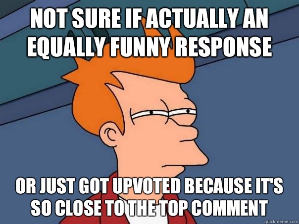 Not sure if actually an equally funny response Or just got upvoted because it's so close to the top comment  Futurama Fry