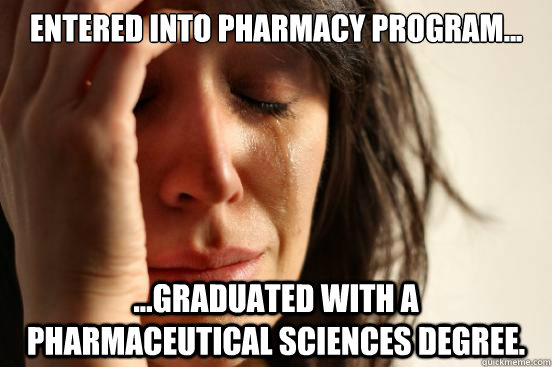 Entered into Pharmacy Program... ...graduated with a Pharmaceutical Sciences degree.  First World Problems