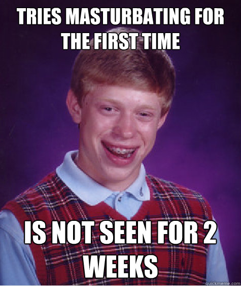 tries masturbating for the first time is not seen for 2 weeks - tries masturbating for the first time is not seen for 2 weeks  Bad Luck Brian