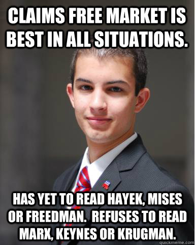 Claims free market is best in all situations. Has yet to read Hayek, Mises or Freedman.  Refuses to read Marx, Keynes or Krugman.  College Conservative