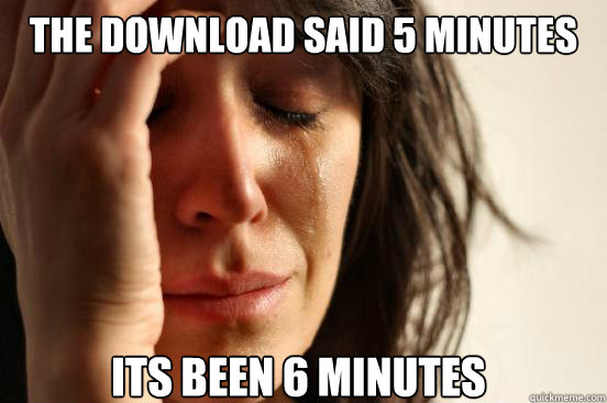 The download said 5 minutes Its been 6 minutes  First World Problems