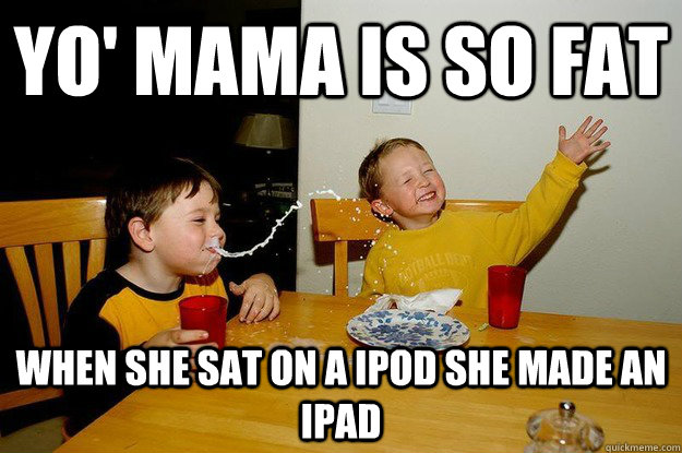 yo' mama is so fat when she sat on a ipod she made an ipad  