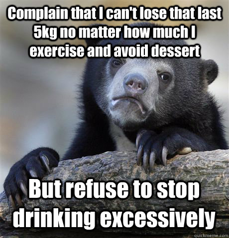 Complain that I can't lose that last 5kg no matter how much I exercise and avoid dessert But refuse to stop drinking excessively - Complain that I can't lose that last 5kg no matter how much I exercise and avoid dessert But refuse to stop drinking excessively  Confession Bear