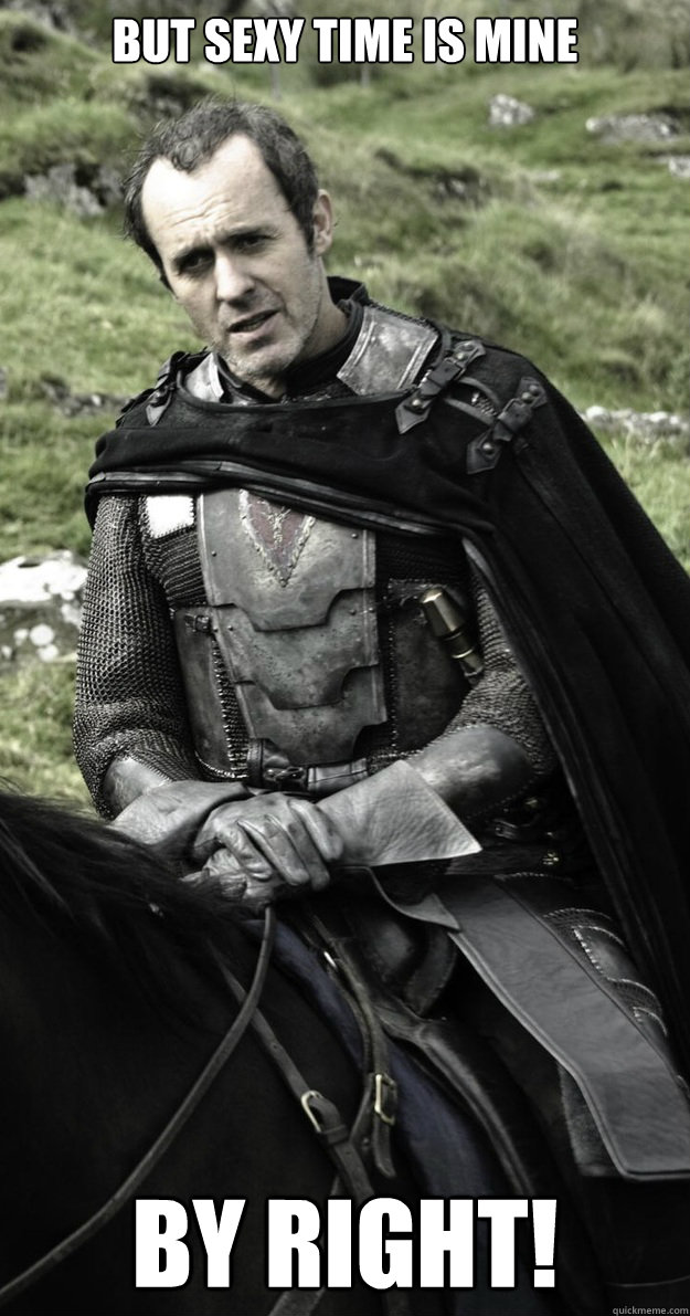 But sexy time is mine By right!  Show Stannis