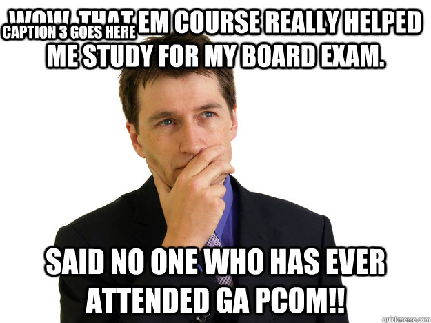 wow, that EM course really helped me study for my board exam.  said no one who has ever attended GA PCOM!! Caption 3 goes here - wow, that EM course really helped me study for my board exam.  said no one who has ever attended GA PCOM!! Caption 3 goes here  Said No One