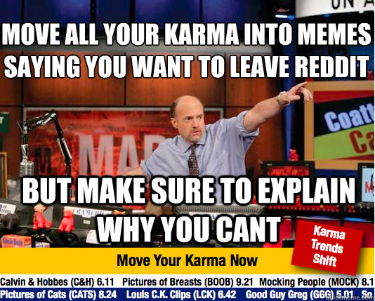 Move all your Karma into memes saying you want to leave reddit
 but make sure to explain why you cant   Mad Karma with Jim Cramer