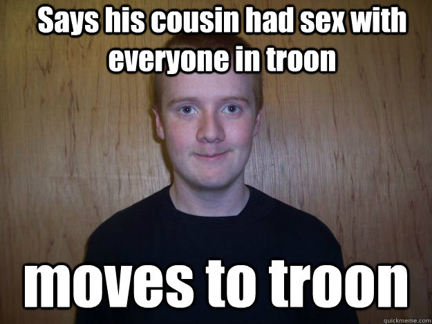 Says his cousin had sex with everyone in troon moves to troon  