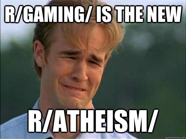 r/gaming/ is the new r/atheism/  Dawson Sad